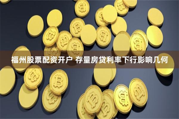 福州股票配资开户 存量房贷利率下行影响几何