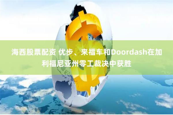 海西股票配资 优步、来福车和Doordash在加利福尼亚州零工裁决中获胜