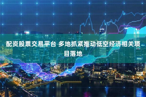 配资股票交易平台 多地抓紧推动低空经济相关项目落地