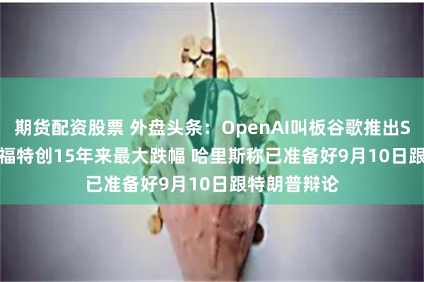 期货配资股票 外盘头条：OpenAI叫板谷歌推出SearchGPT 福特创15年来最大跌幅 哈里斯称已准备好9月10日跟特朗普辩论