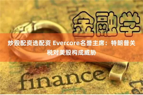 炒股配资选配资 Evercore名誉主席：特朗普关税对美股构成威胁