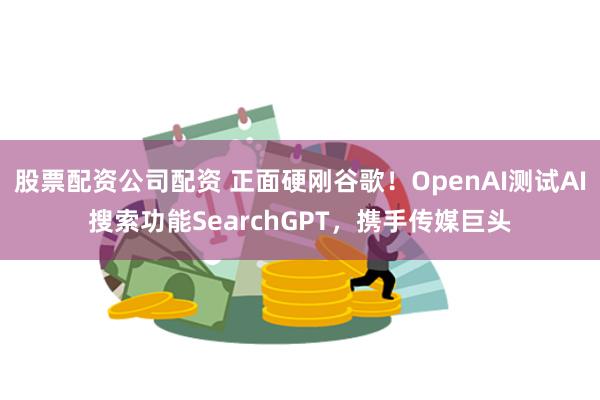 股票配资公司配资 正面硬刚谷歌！OpenAI测试AI搜索功能SearchGPT，携手传媒巨头