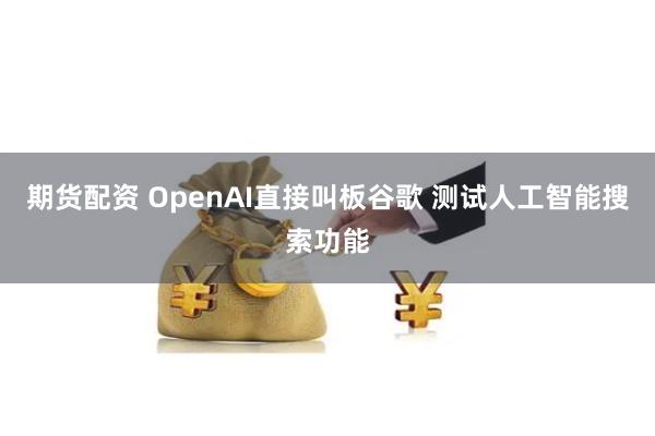 期货配资 OpenAI直接叫板谷歌 测试人工智能搜索功能