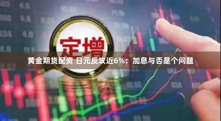 黄金期货配资 日元反攻近6%：加息与否是个问题