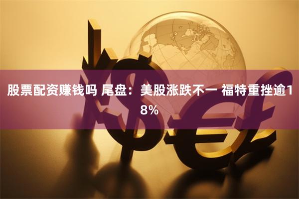 股票配资赚钱吗 尾盘：美股涨跌不一 福特重挫逾18%