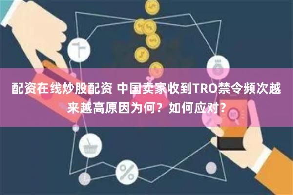 配资在线炒股配资 中国卖家收到TRO禁令频次越来越高原因为何？如何应对？