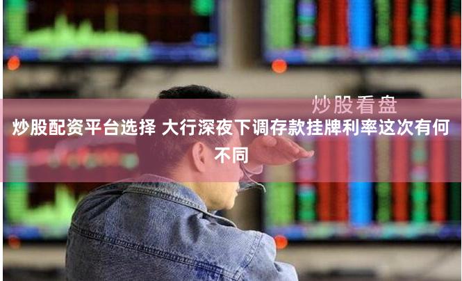 炒股配资平台选择 大行深夜下调存款挂牌利率这次有何不同