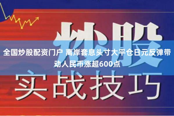 全国炒股配资门户 离岸套息头寸大平仓日元反弹带动人民币涨超600点