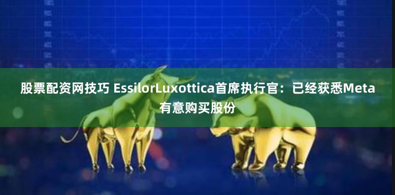 股票配资网技巧 EssilorLuxottica首席执行官：已经获悉Meta有意购买股份