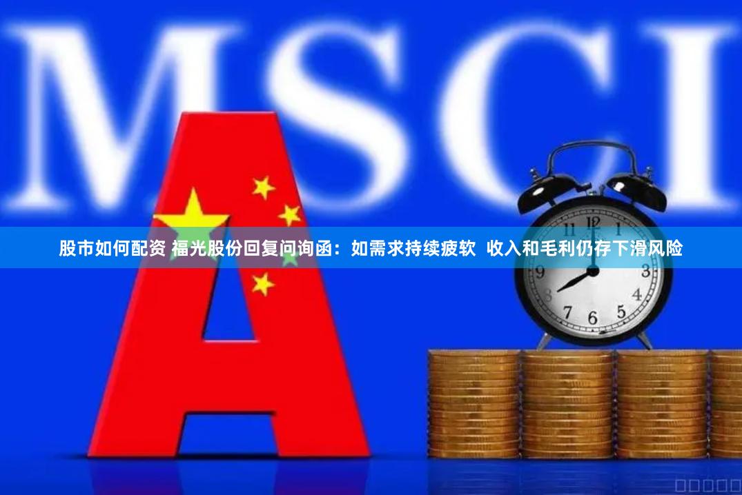 股市如何配资 福光股份回复问询函：如需求持续疲软  收入和毛利仍存下滑风险