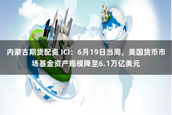 内蒙古期货配资 ICI：6月19日当周，美国货币市场基金资产规模降至6.1万亿美元