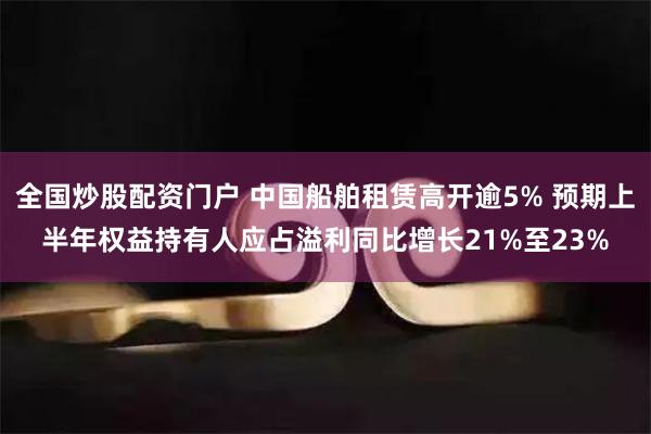 全国炒股配资门户 中国船舶租赁高开逾5% 预期上半年权益持有人应占溢利同比增长21%至23%