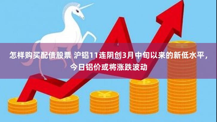 怎样购买配债股票 沪铝11连阴创3月中旬以来的新低水平，今日铝价或将涨跌波动