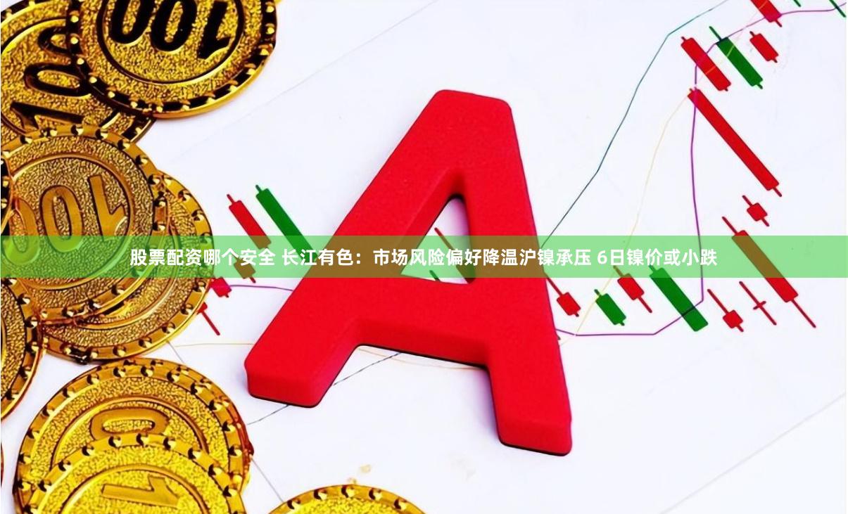 股票配资哪个安全 长江有色：市场风险偏好降温沪镍承压 6日镍价或小跌