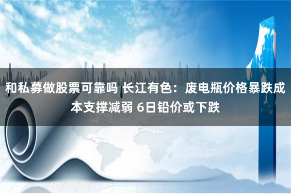 和私募做股票可靠吗 长江有色：废电瓶价格暴跌成本支撑减弱 6日铅价或下跌