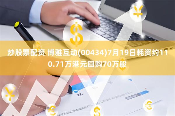 炒股票配资 博雅互动(00434)7月19日耗资约110.71万港元回购70万股