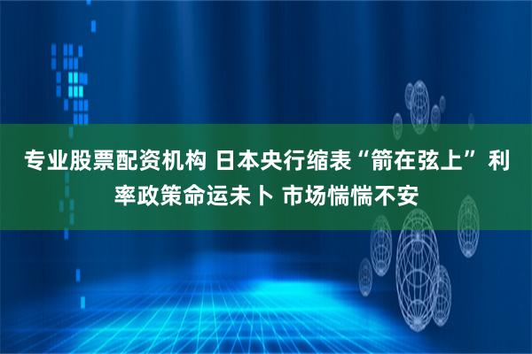 专业股票配资机构 日本央行缩表“箭在弦上” 利率政策命运未卜 市场惴惴不安