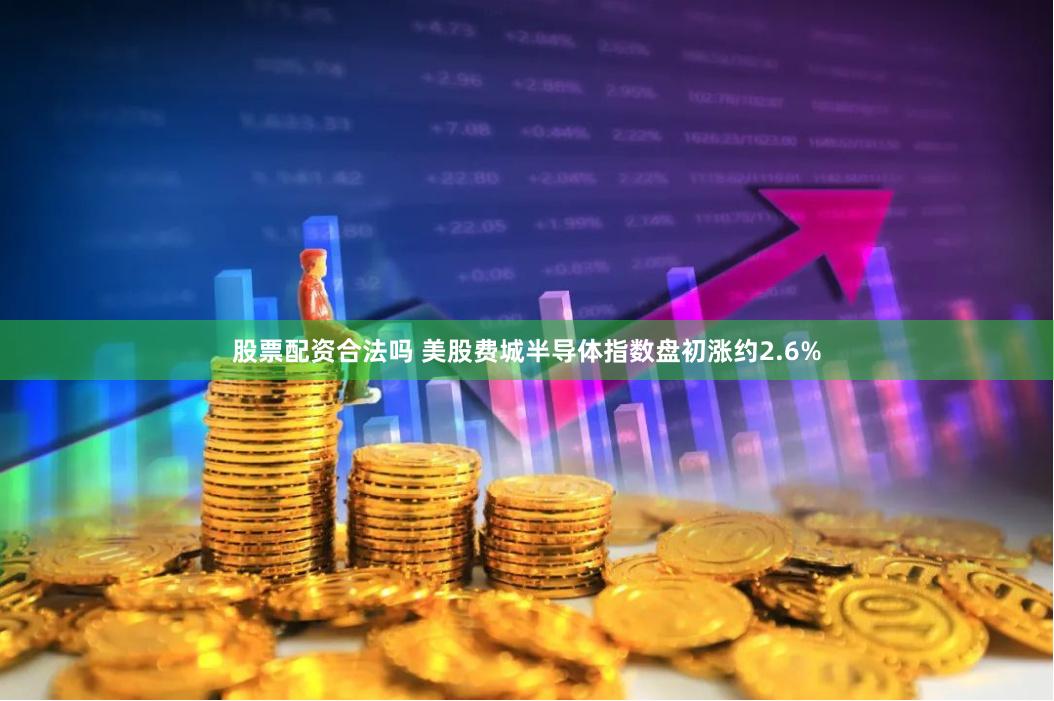 股票配资合法吗 美股费城半导体指数盘初涨约2.6%