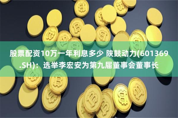 股票配资10万一年利息多少 陕鼓动力(601369.SH)：选举李宏安为第九届董事会董事长