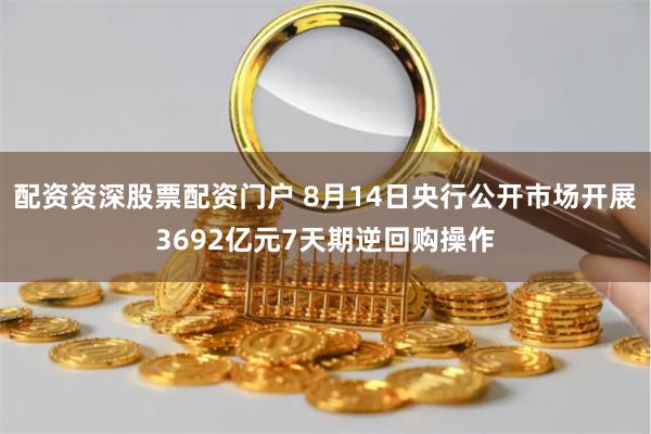 配资资深股票配资门户 8月14日央行公开市场开展3692亿元7天期逆回购操作