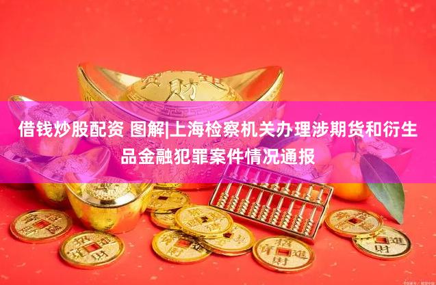 借钱炒股配资 图解|上海检察机关办理涉期货和衍生品金融犯罪案件情况通报