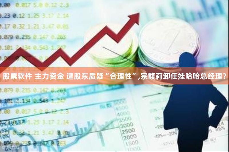 股票软件 主力资金 遭股东质疑“合理性”,宗馥莉卸任娃哈哈总经理？