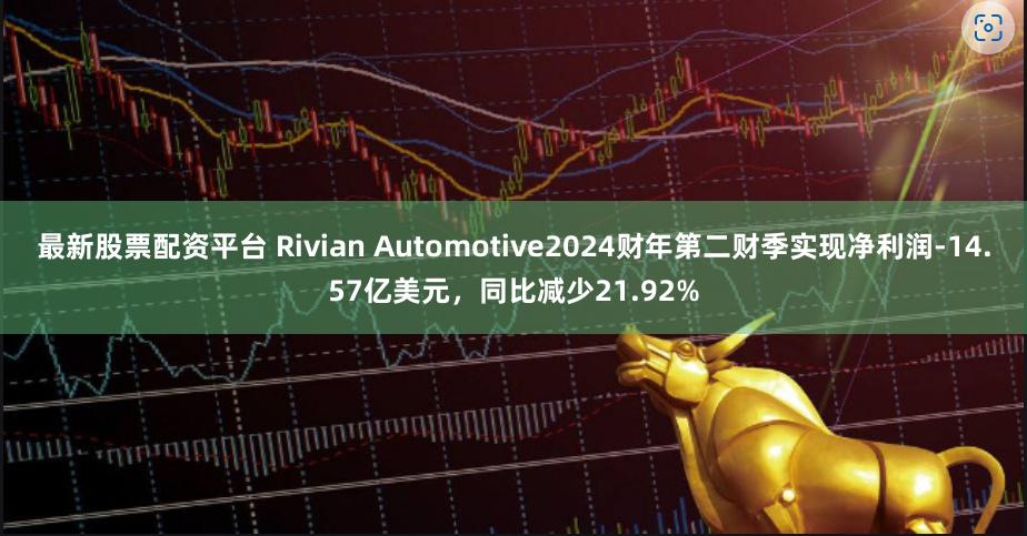 最新股票配资平台 Rivian Automotive2024财年第二财季实现净利润-14.57亿美元，同比减少21.92%