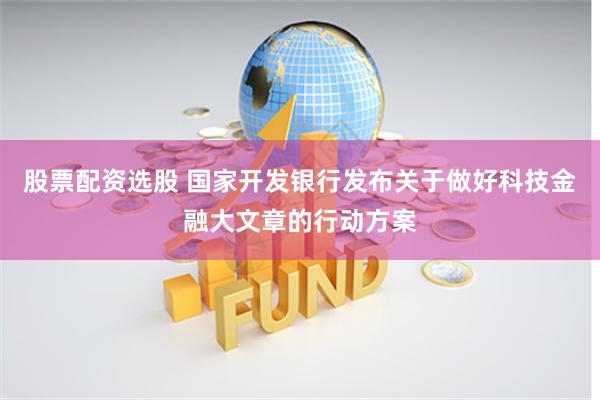 股票配资选股 国家开发银行发布关于做好科技金融大文章的行动方案