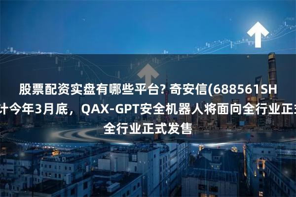 股票配资实盘有哪些平台? 奇安信(688561SH)：预计今年3月底，QAX-GPT安全机器人将面向全行业正式发售