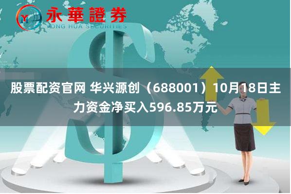 股票配资官网 华兴源创（688001）10月18日主力资金净买入596.85万元