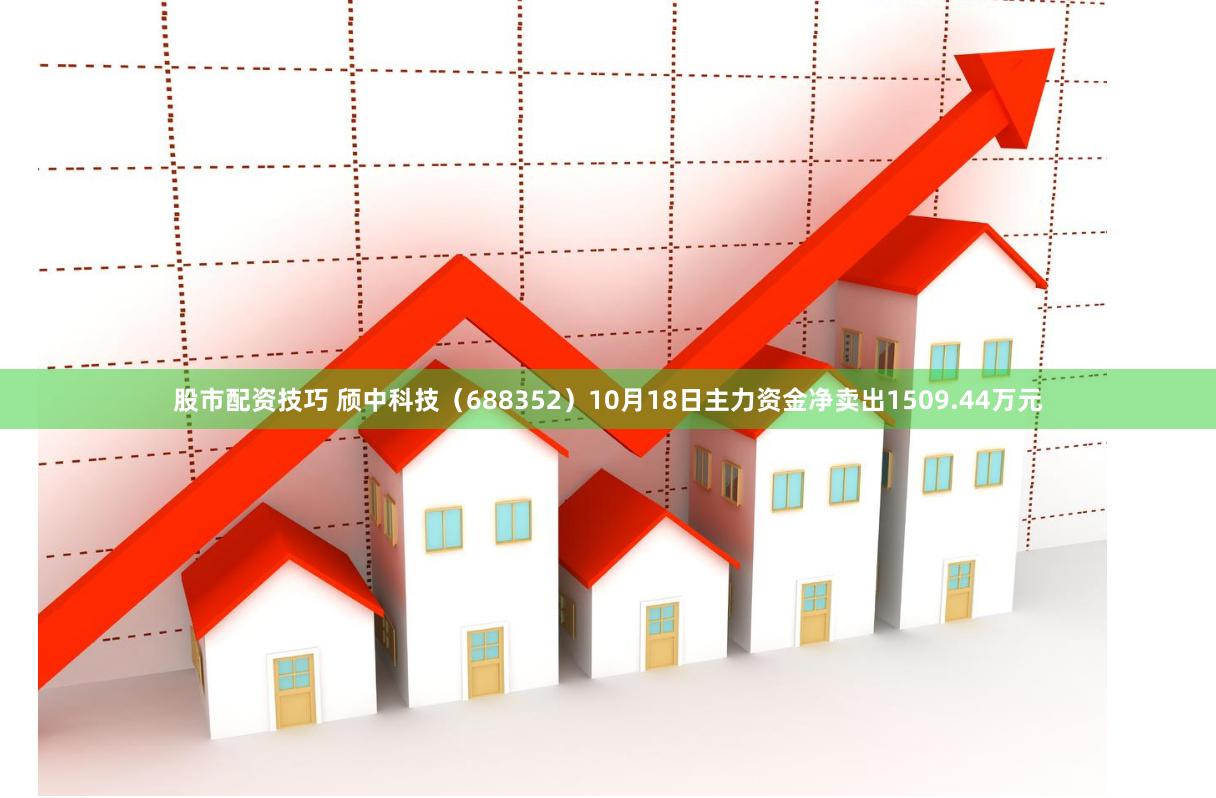 股市配资技巧 颀中科技（688352）10月18日主力资金净卖出1509.44万元