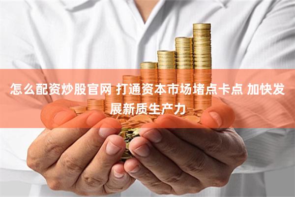 怎么配资炒股官网 打通资本市场堵点卡点 加快发展新质生产力