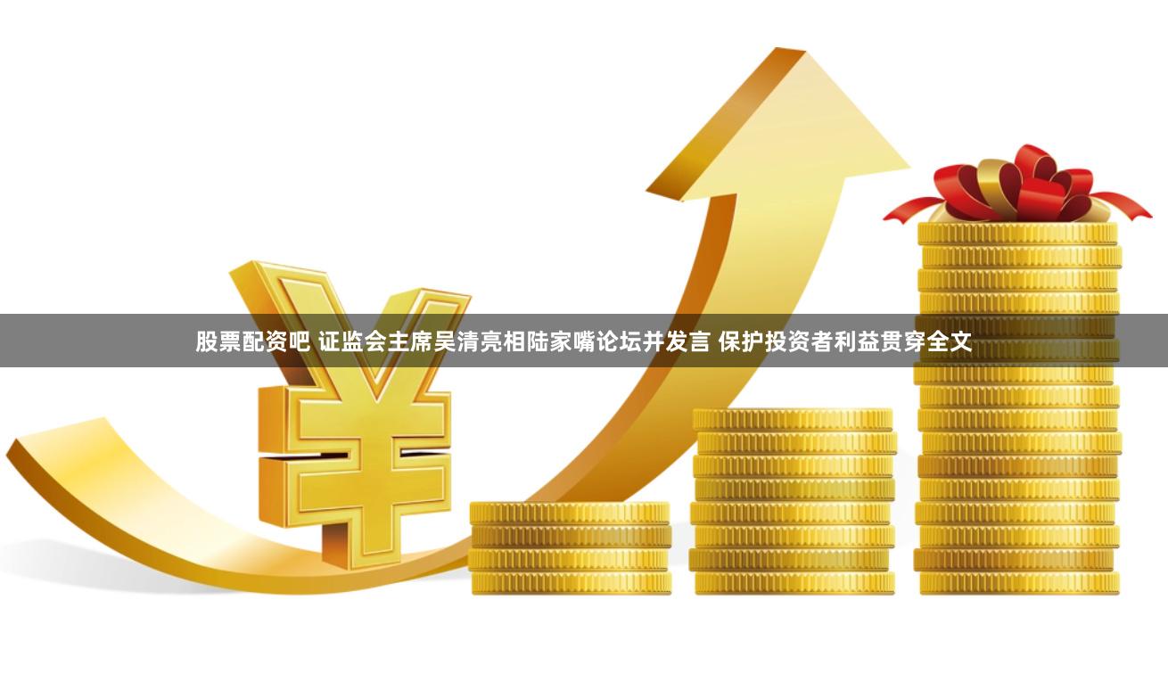 股票配资吧 证监会主席吴清亮相陆家嘴论坛并发言 保护投资者利益贯穿全文