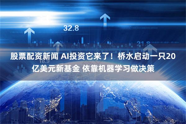 股票配资新闻 AI投资它来了！桥水启动一只20亿美元新基金 依靠机器学习做决策