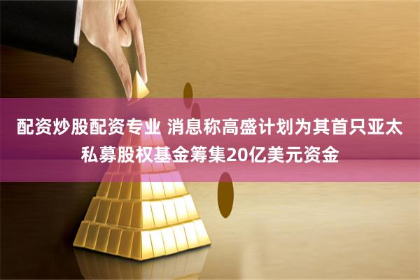 配资炒股配资专业 消息称高盛计划为其首只亚太私募股权基金筹集20亿美元资金