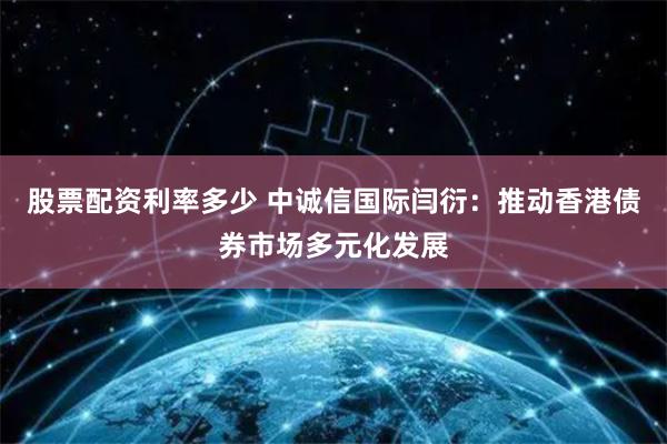 股票配资利率多少 中诚信国际闫衍：推动香港债券市场多元化发展