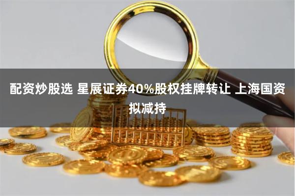 配资炒股选 星展证券40%股权挂牌转让 上海国资拟减持