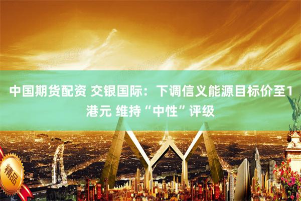 中国期货配资 交银国际：下调信义能源目标价至1港元 维持“中性”评级