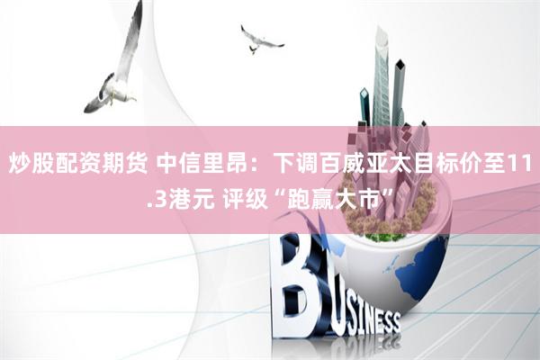 炒股配资期货 中信里昂：下调百威亚太目标价至11.3港元 评级“跑赢大市”