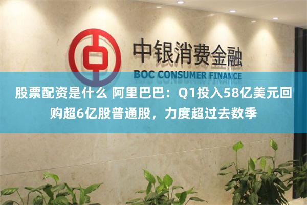 股票配资是什么 阿里巴巴：Q1投入58亿美元回购超6亿股普通股，力度超过去数季