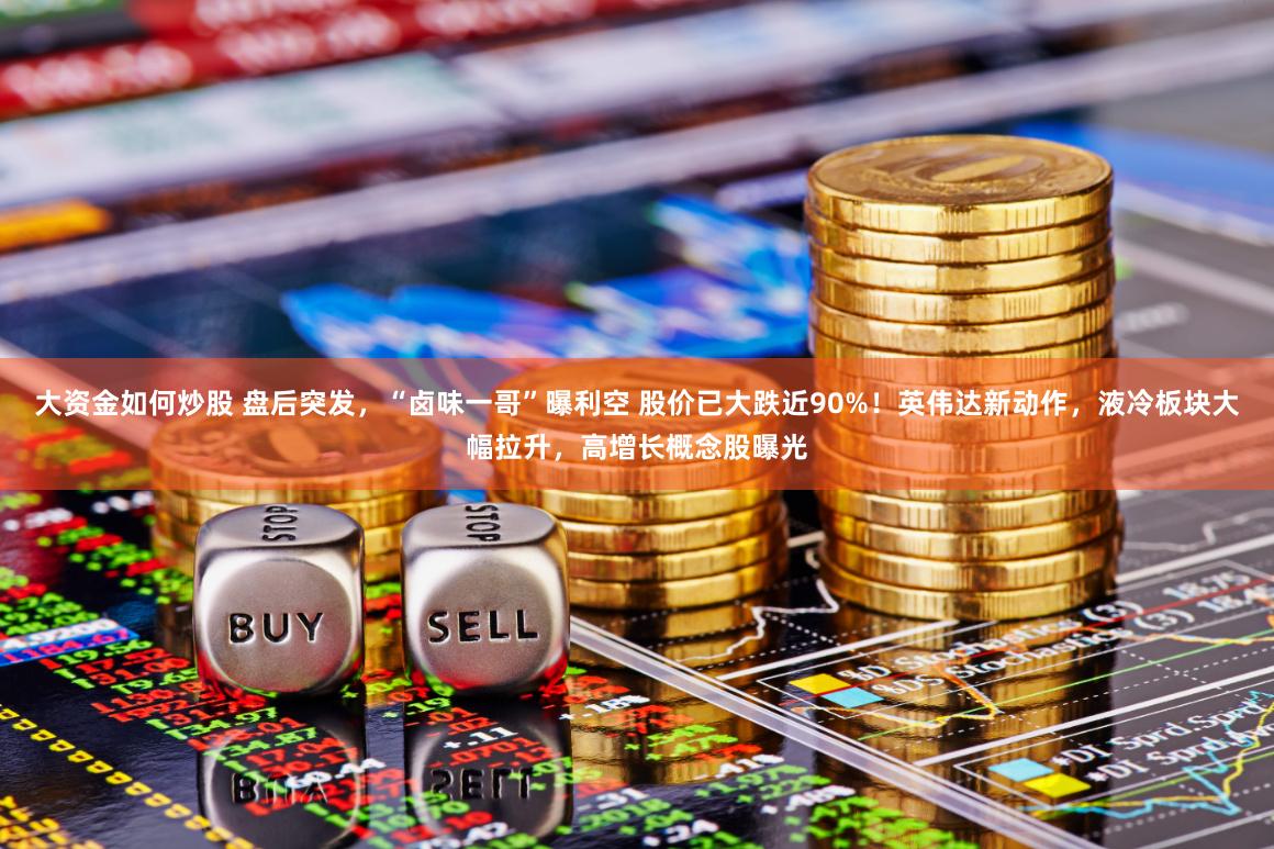大资金如何炒股 盘后突发，“卤味一哥”曝利空 股价已大跌近90%！英伟达新动作，液冷板块大幅拉升，高增长概念股曝光