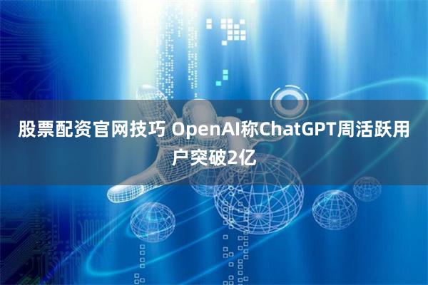 股票配资官网技巧 OpenAI称ChatGPT周活跃用户突破2亿