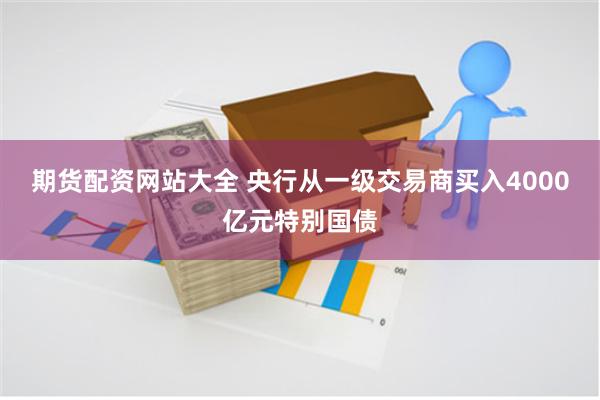 期货配资网站大全 央行从一级交易商买入4000亿元特别国债