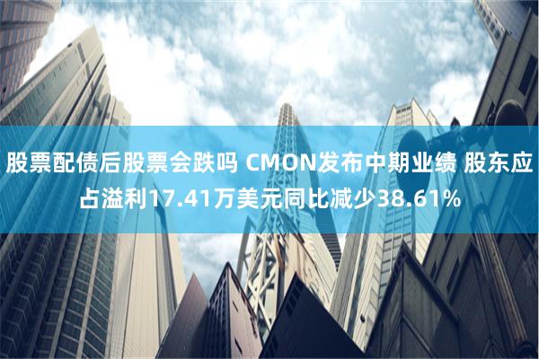 股票配债后股票会跌吗 CMON发布中期业绩 股东应占溢利17.41万美元同比减少38.61%