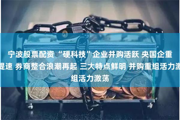 宁波股票配资 “硬科技”企业并购活跃 央国企重组提速 券商整合浪潮再起 三大特点鲜明 并购重组活力激荡