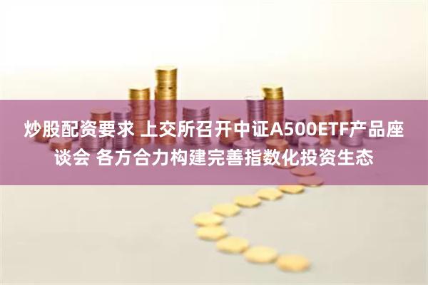 炒股配资要求 上交所召开中证A500ETF产品座谈会 各方合力构建完善指数化投资生态