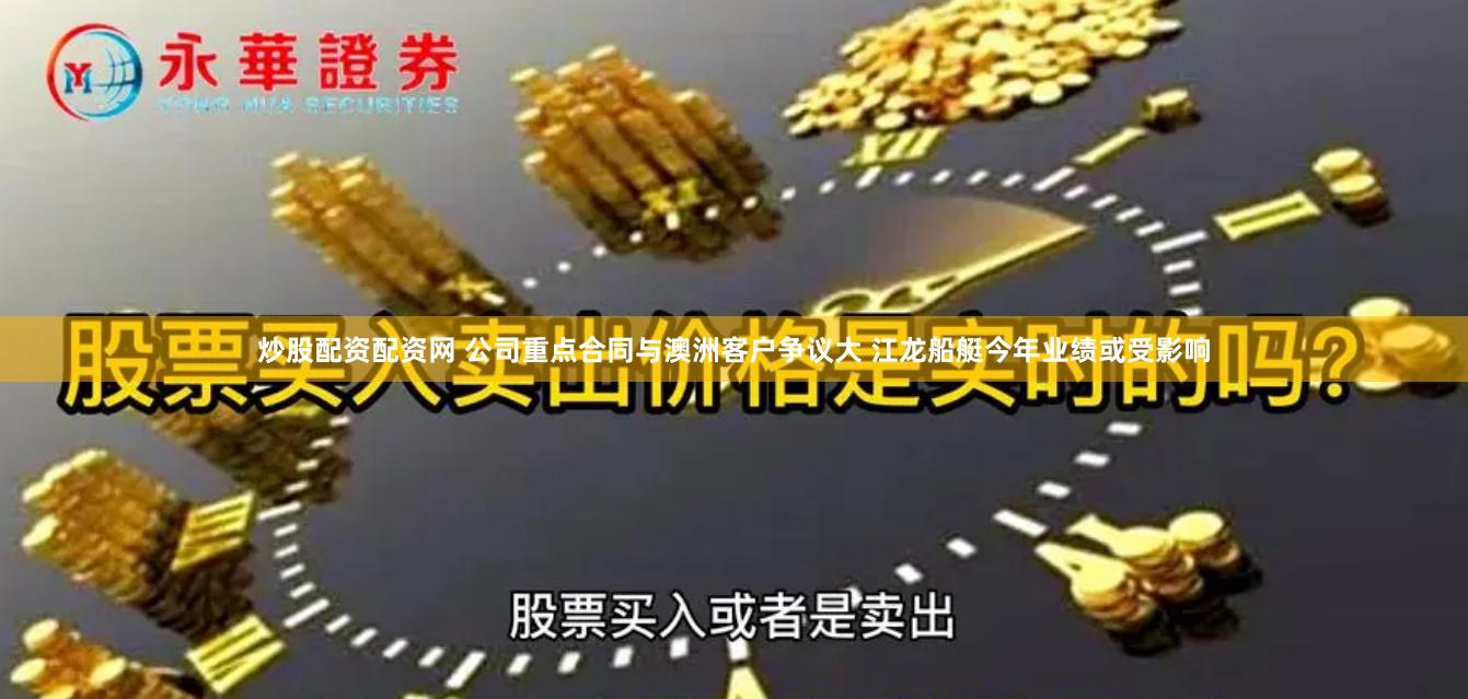 炒股配资配资网 公司重点合同与澳洲客户争议大 江龙船艇今年业绩或受影响