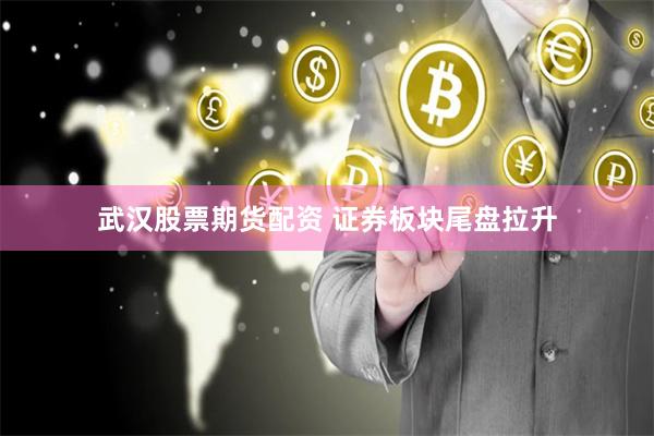 武汉股票期货配资 证券板块尾盘拉升