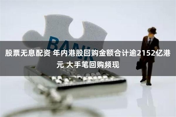 股票无息配资 年内港股回购金额合计逾2152亿港元 大手笔回购频现
