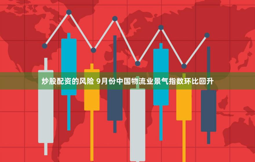炒股配资的风险 9月份中国物流业景气指数环比回升